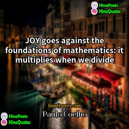 Paulo Coelho Quotes | JOY goes against the foundations of mathematics: